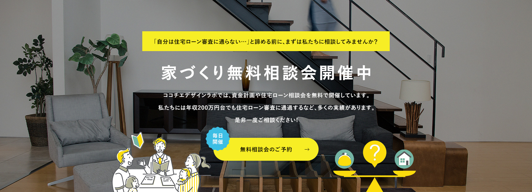 「自分は住宅ローン審査に通らない…」と諦める前に、まずは私たちに相談してみませんか? 家づくり無料相談会開催中 無料相談会のご予約